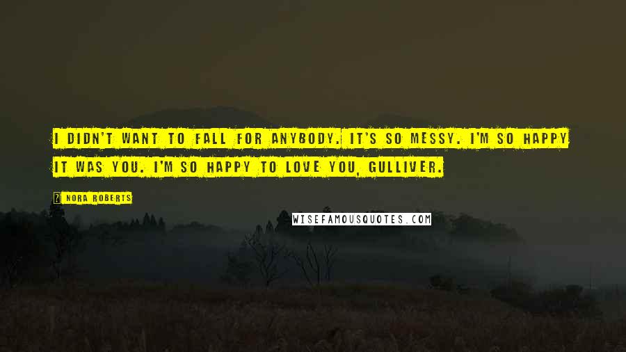 Nora Roberts Quotes: I didn't want to fall for anybody. It's so messy. I'm so happy it was you. I'm so happy to love you, Gulliver.