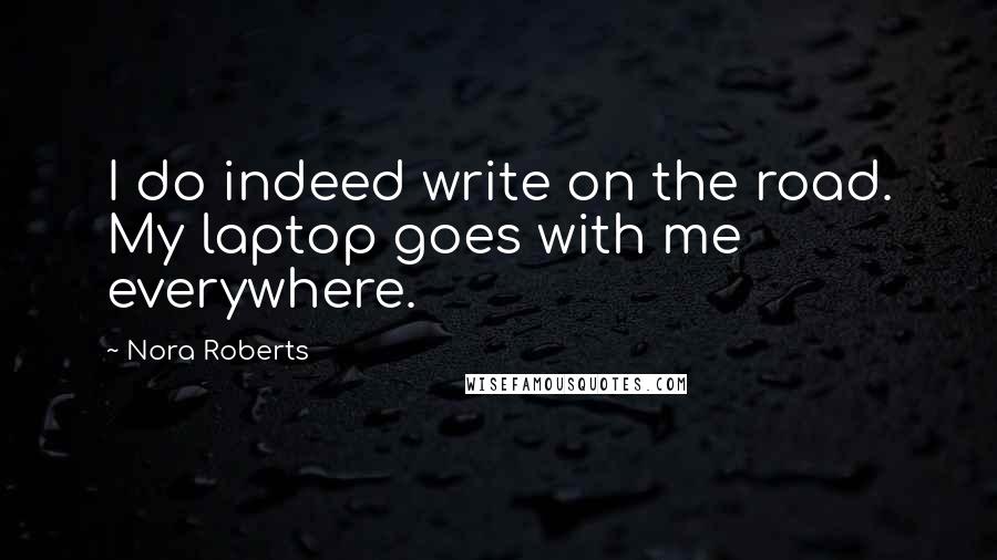 Nora Roberts Quotes: I do indeed write on the road. My laptop goes with me everywhere.