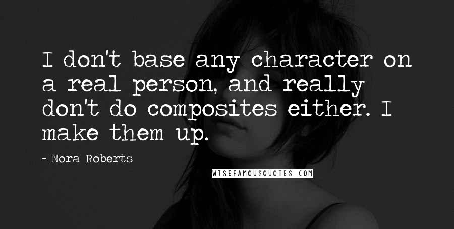 Nora Roberts Quotes: I don't base any character on a real person, and really don't do composites either. I make them up.