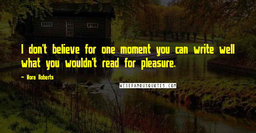 Nora Roberts Quotes: I don't believe for one moment you can write well what you wouldn't read for pleasure.