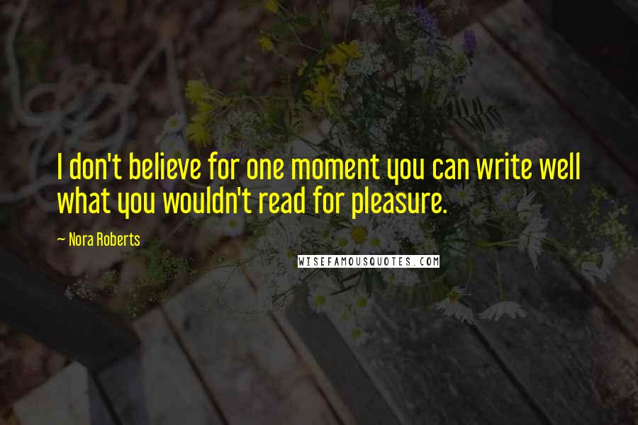Nora Roberts Quotes: I don't believe for one moment you can write well what you wouldn't read for pleasure.