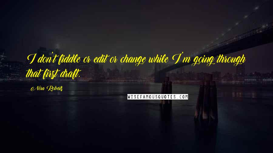 Nora Roberts Quotes: I don't fiddle or edit or change while I'm going through that first draft.