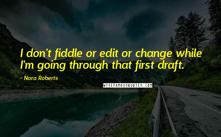 Nora Roberts Quotes: I don't fiddle or edit or change while I'm going through that first draft.