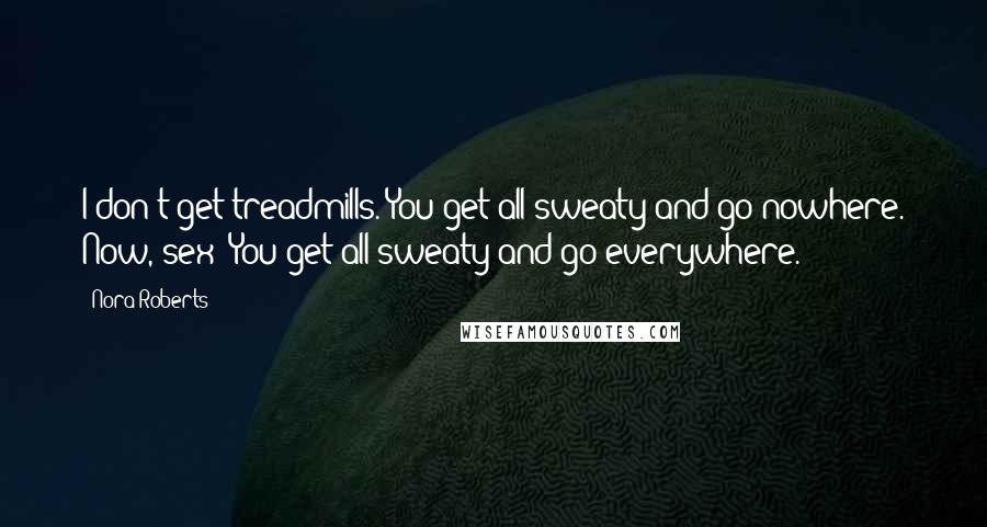 Nora Roberts Quotes: I don't get treadmills. You get all sweaty and go nowhere. Now, sex? You get all sweaty and go everywhere.