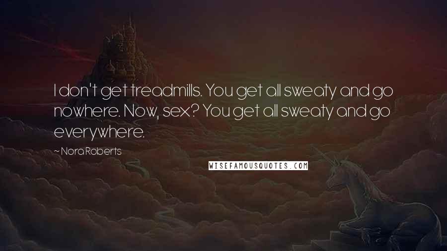 Nora Roberts Quotes: I don't get treadmills. You get all sweaty and go nowhere. Now, sex? You get all sweaty and go everywhere.