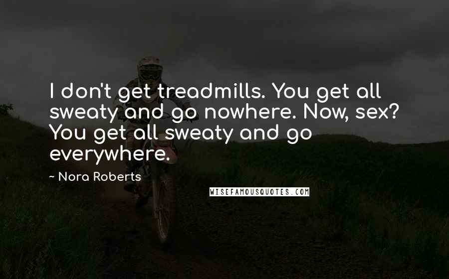 Nora Roberts Quotes: I don't get treadmills. You get all sweaty and go nowhere. Now, sex? You get all sweaty and go everywhere.