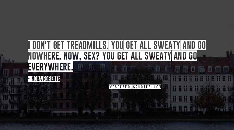 Nora Roberts Quotes: I don't get treadmills. You get all sweaty and go nowhere. Now, sex? You get all sweaty and go everywhere.