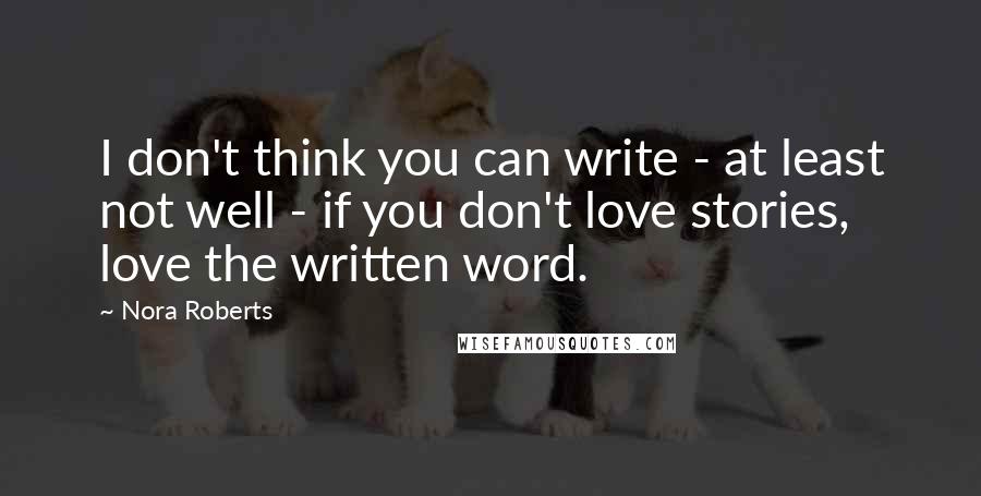 Nora Roberts Quotes: I don't think you can write - at least not well - if you don't love stories, love the written word.