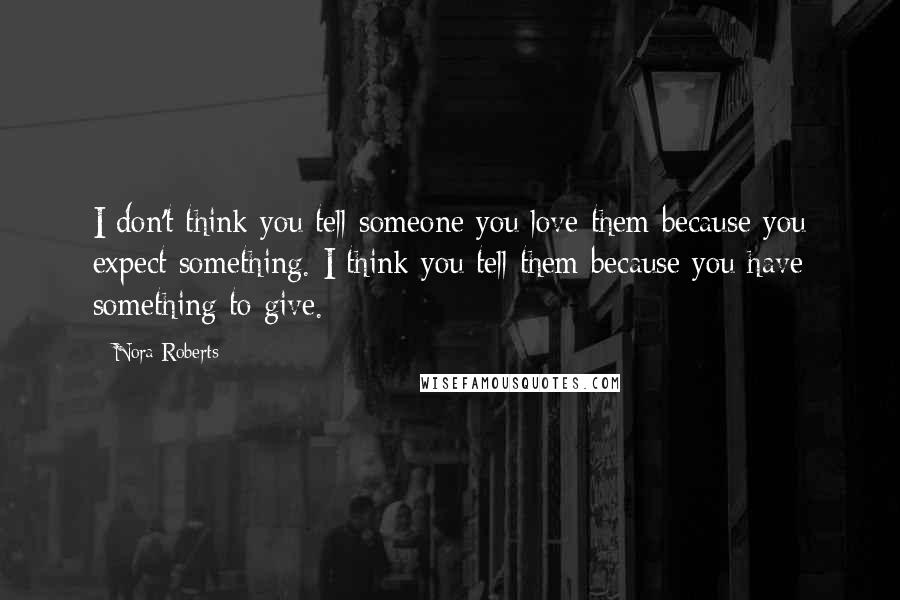 Nora Roberts Quotes: I don't think you tell someone you love them because you expect something. I think you tell them because you have something to give.