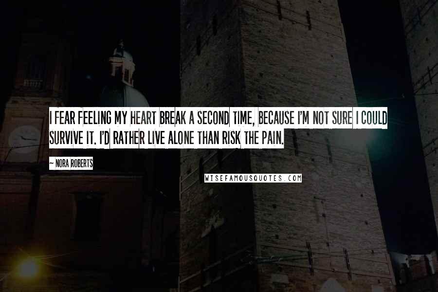 Nora Roberts Quotes: I fear feeling my heart break a second time, because I'm not sure I could survive it. I'd rather live alone than risk the pain.