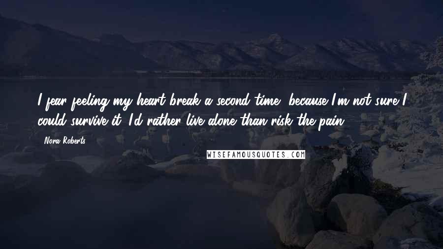 Nora Roberts Quotes: I fear feeling my heart break a second time, because I'm not sure I could survive it. I'd rather live alone than risk the pain.