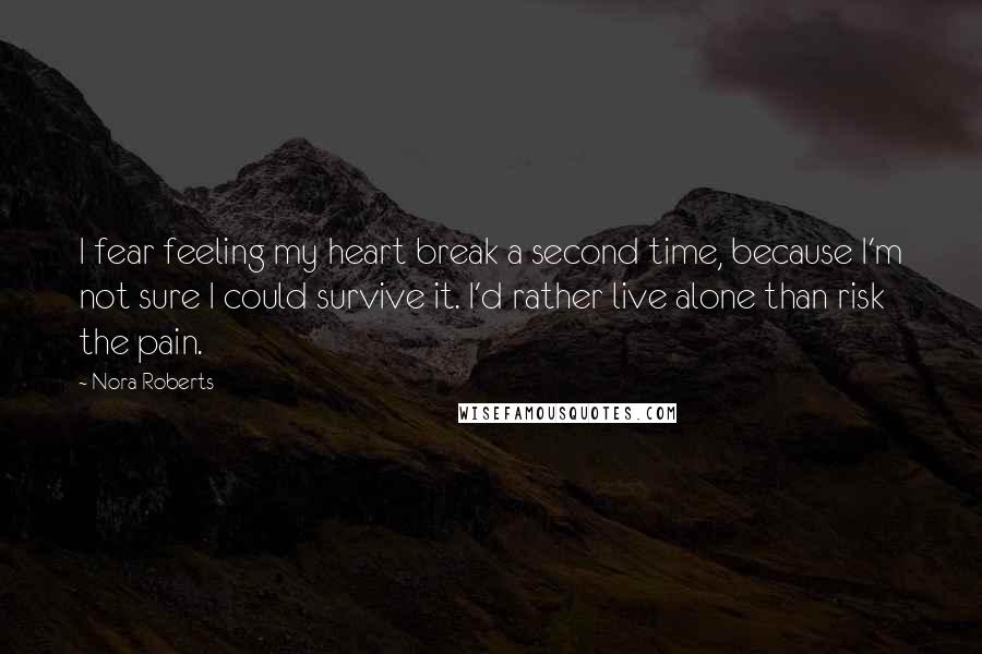 Nora Roberts Quotes: I fear feeling my heart break a second time, because I'm not sure I could survive it. I'd rather live alone than risk the pain.