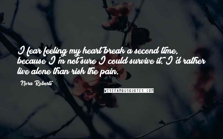 Nora Roberts Quotes: I fear feeling my heart break a second time, because I'm not sure I could survive it. I'd rather live alone than risk the pain.