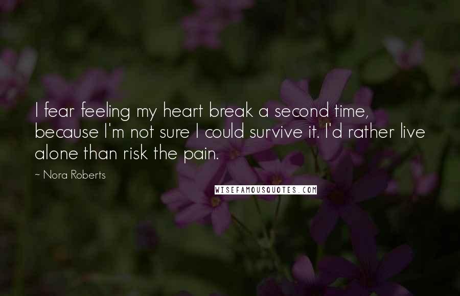 Nora Roberts Quotes: I fear feeling my heart break a second time, because I'm not sure I could survive it. I'd rather live alone than risk the pain.