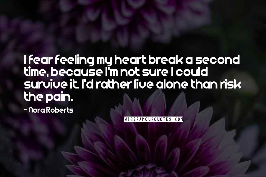Nora Roberts Quotes: I fear feeling my heart break a second time, because I'm not sure I could survive it. I'd rather live alone than risk the pain.