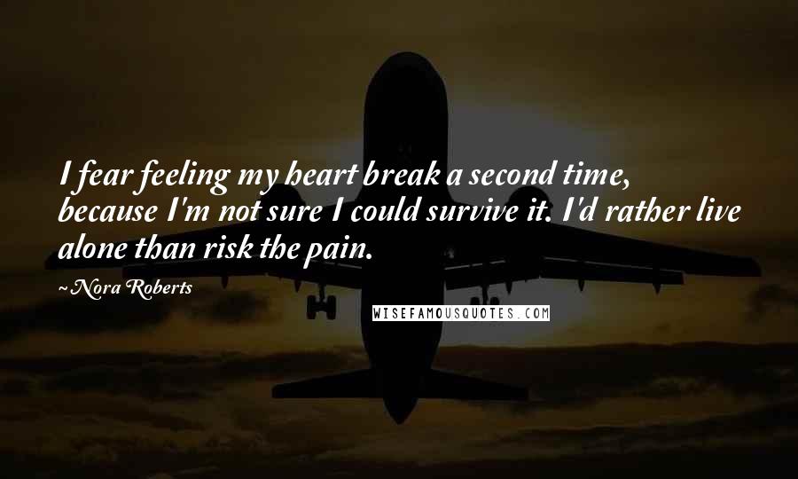 Nora Roberts Quotes: I fear feeling my heart break a second time, because I'm not sure I could survive it. I'd rather live alone than risk the pain.