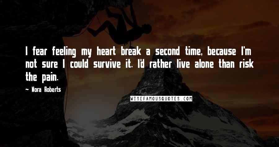 Nora Roberts Quotes: I fear feeling my heart break a second time, because I'm not sure I could survive it. I'd rather live alone than risk the pain.