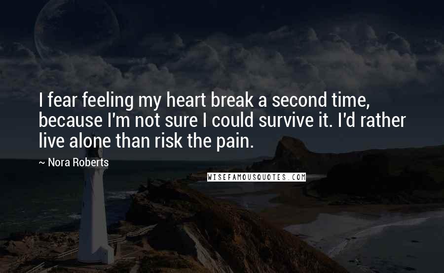 Nora Roberts Quotes: I fear feeling my heart break a second time, because I'm not sure I could survive it. I'd rather live alone than risk the pain.