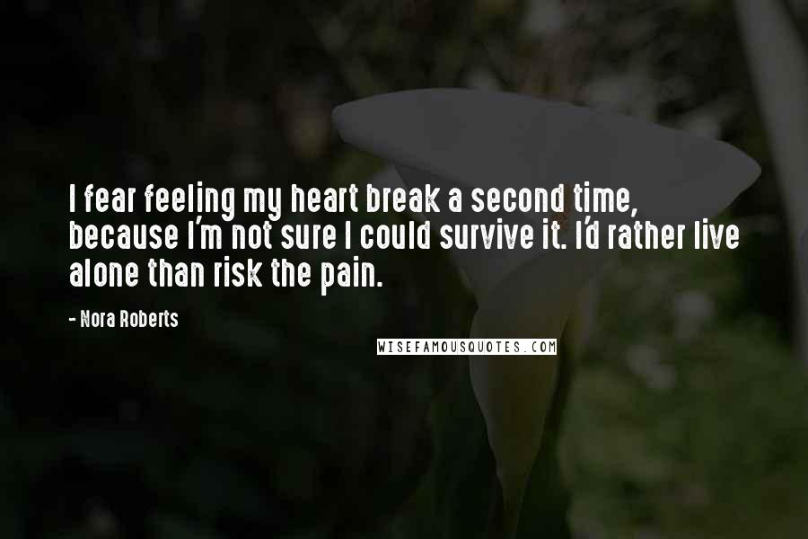 Nora Roberts Quotes: I fear feeling my heart break a second time, because I'm not sure I could survive it. I'd rather live alone than risk the pain.