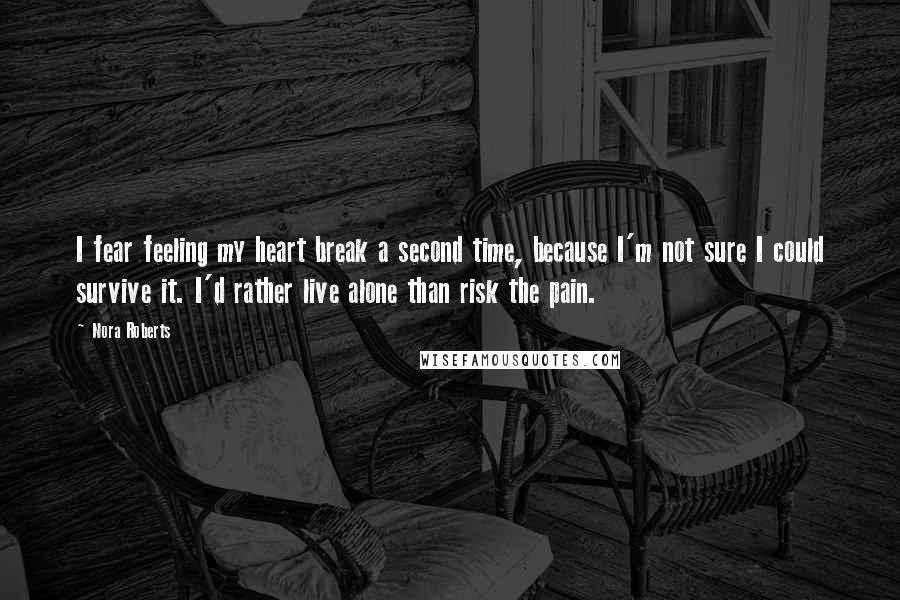 Nora Roberts Quotes: I fear feeling my heart break a second time, because I'm not sure I could survive it. I'd rather live alone than risk the pain.