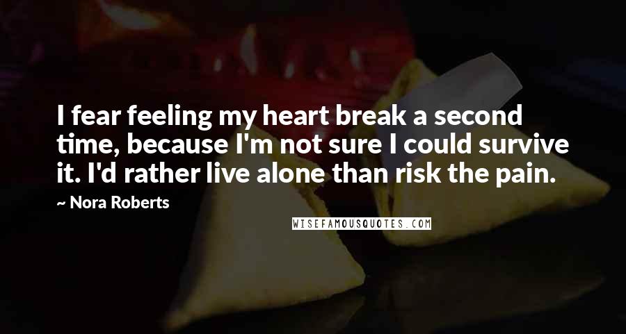 Nora Roberts Quotes: I fear feeling my heart break a second time, because I'm not sure I could survive it. I'd rather live alone than risk the pain.