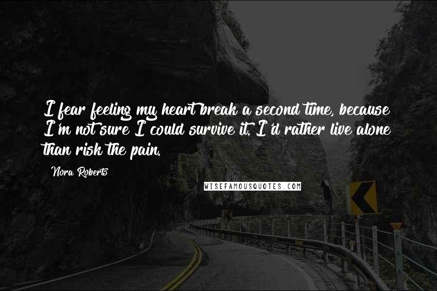 Nora Roberts Quotes: I fear feeling my heart break a second time, because I'm not sure I could survive it. I'd rather live alone than risk the pain.