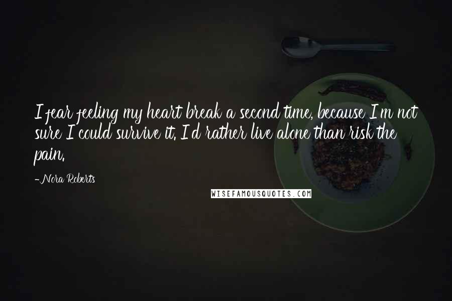 Nora Roberts Quotes: I fear feeling my heart break a second time, because I'm not sure I could survive it. I'd rather live alone than risk the pain.