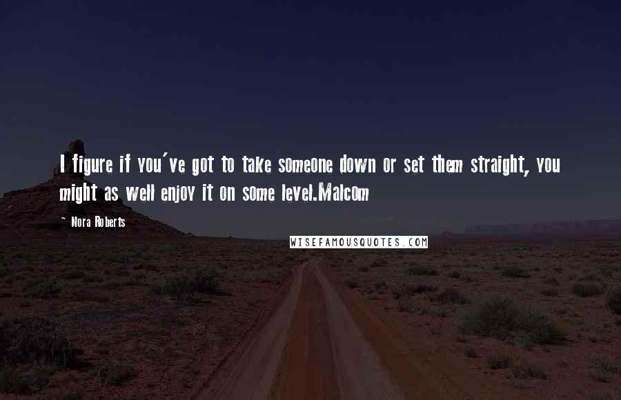 Nora Roberts Quotes: I figure if you've got to take someone down or set them straight, you might as well enjoy it on some level.Malcom