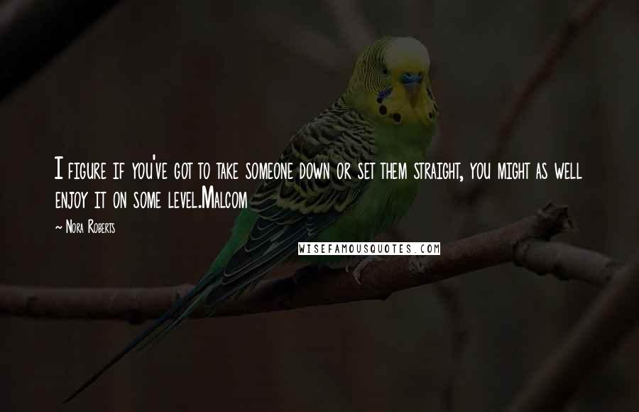 Nora Roberts Quotes: I figure if you've got to take someone down or set them straight, you might as well enjoy it on some level.Malcom