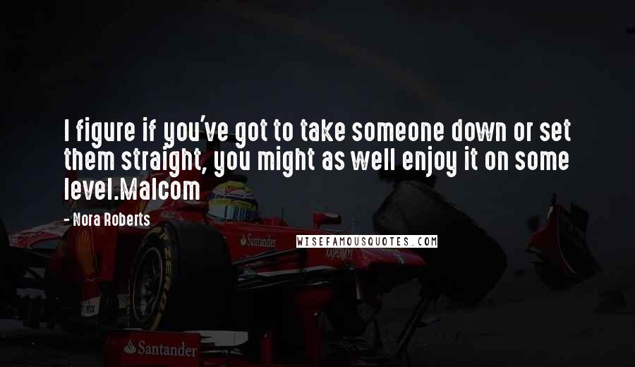 Nora Roberts Quotes: I figure if you've got to take someone down or set them straight, you might as well enjoy it on some level.Malcom