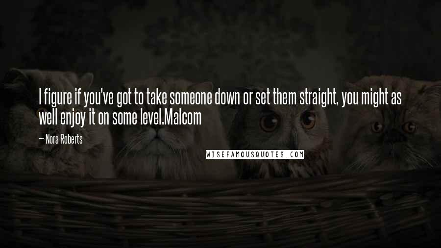 Nora Roberts Quotes: I figure if you've got to take someone down or set them straight, you might as well enjoy it on some level.Malcom