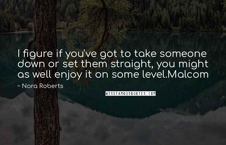 Nora Roberts Quotes: I figure if you've got to take someone down or set them straight, you might as well enjoy it on some level.Malcom