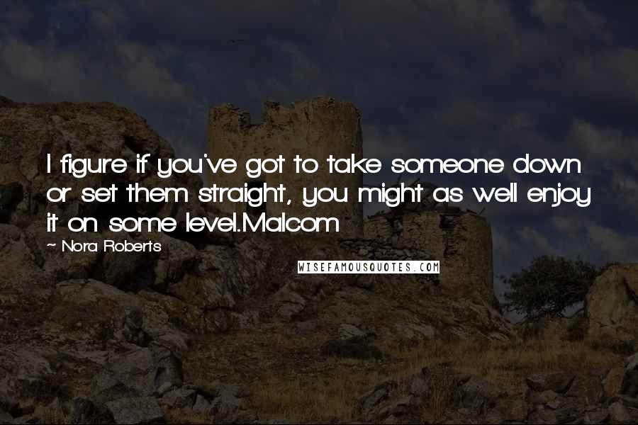 Nora Roberts Quotes: I figure if you've got to take someone down or set them straight, you might as well enjoy it on some level.Malcom