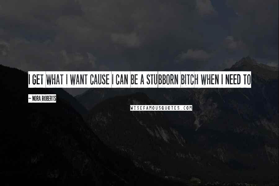 Nora Roberts Quotes: i get what i want cause i can be a stubborn bitch when i need to