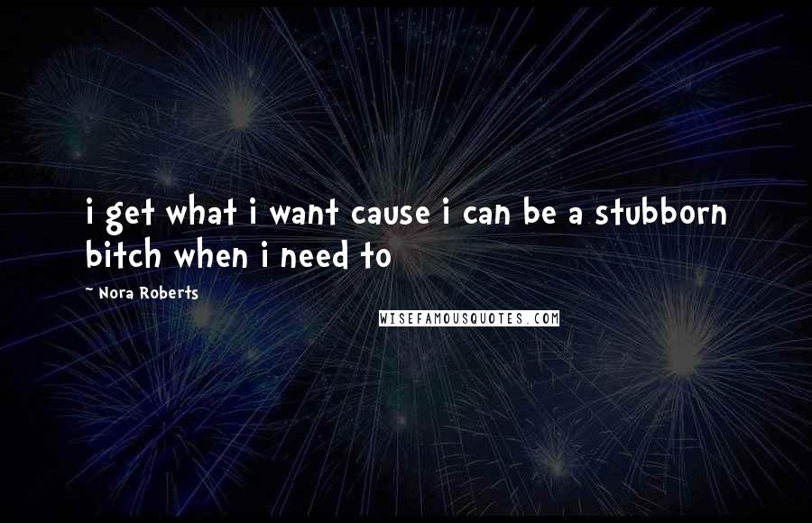 Nora Roberts Quotes: i get what i want cause i can be a stubborn bitch when i need to