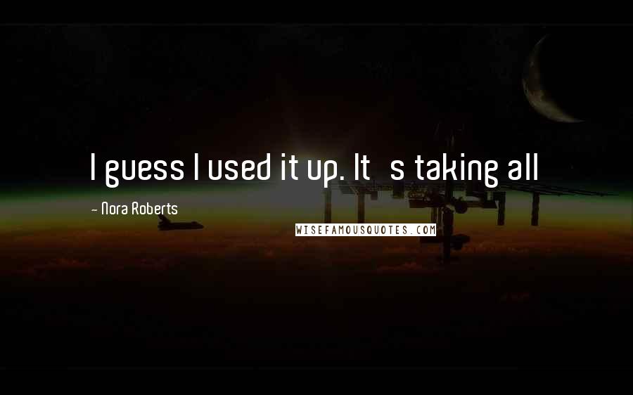 Nora Roberts Quotes: I guess I used it up. It's taking all