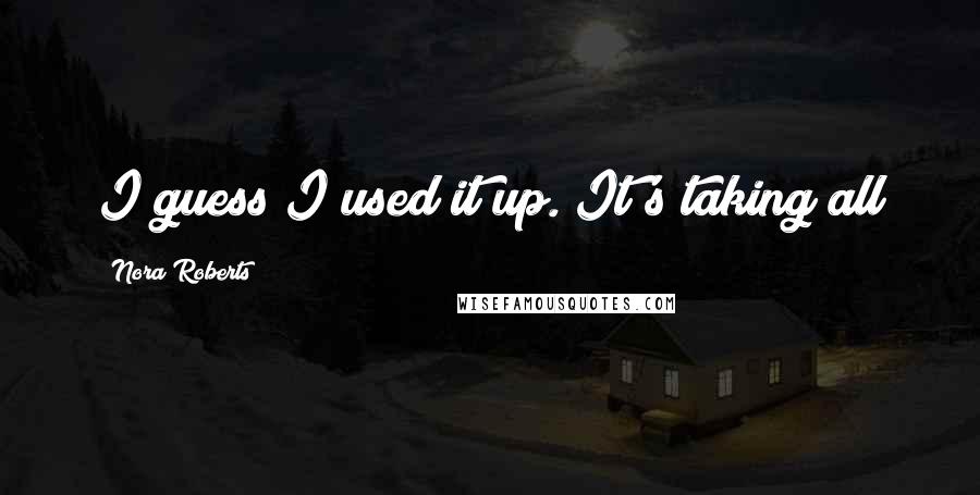 Nora Roberts Quotes: I guess I used it up. It's taking all