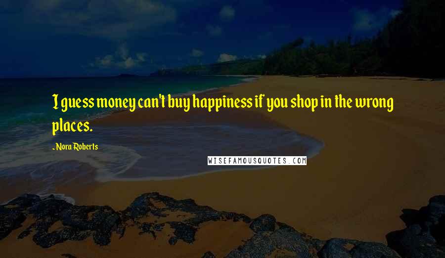Nora Roberts Quotes: I guess money can't buy happiness if you shop in the wrong places.
