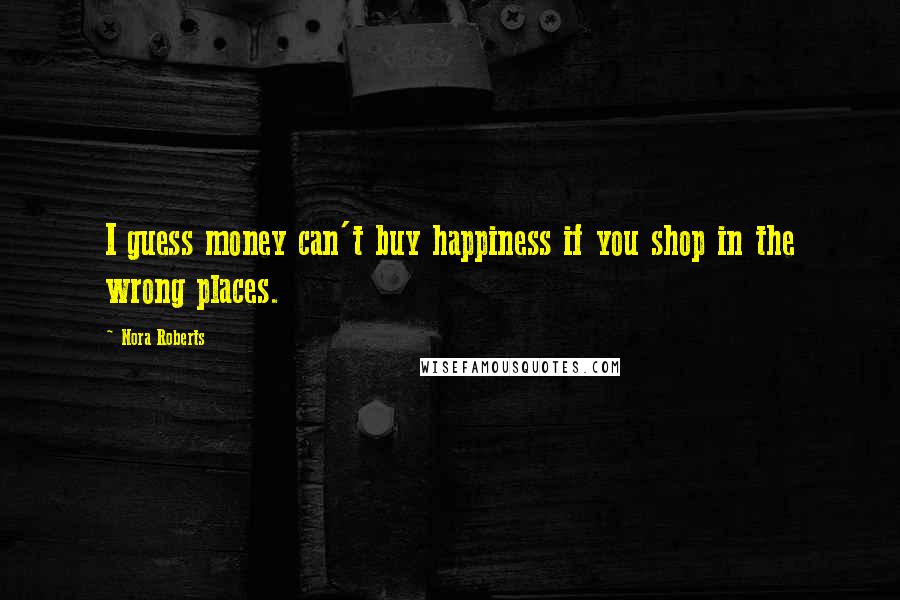 Nora Roberts Quotes: I guess money can't buy happiness if you shop in the wrong places.