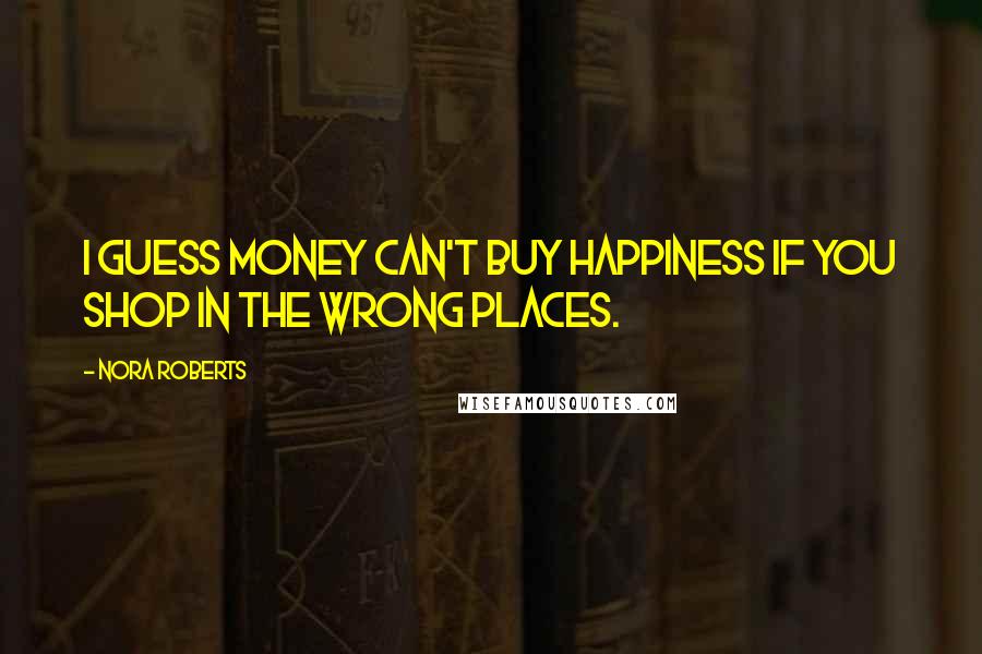 Nora Roberts Quotes: I guess money can't buy happiness if you shop in the wrong places.
