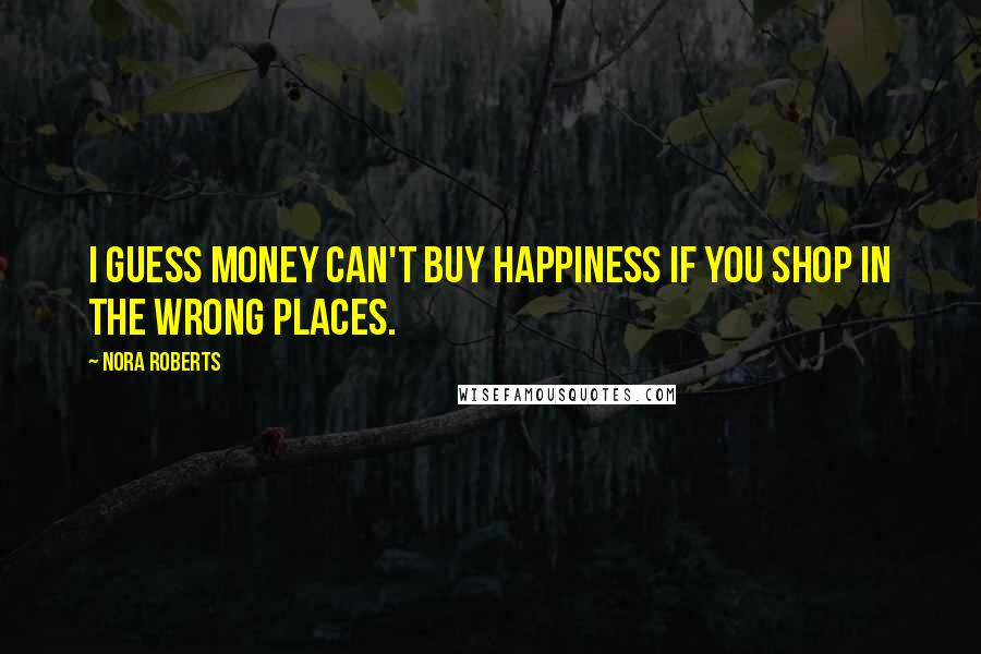 Nora Roberts Quotes: I guess money can't buy happiness if you shop in the wrong places.