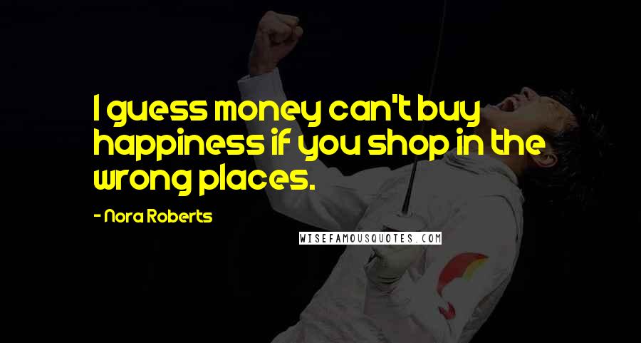 Nora Roberts Quotes: I guess money can't buy happiness if you shop in the wrong places.