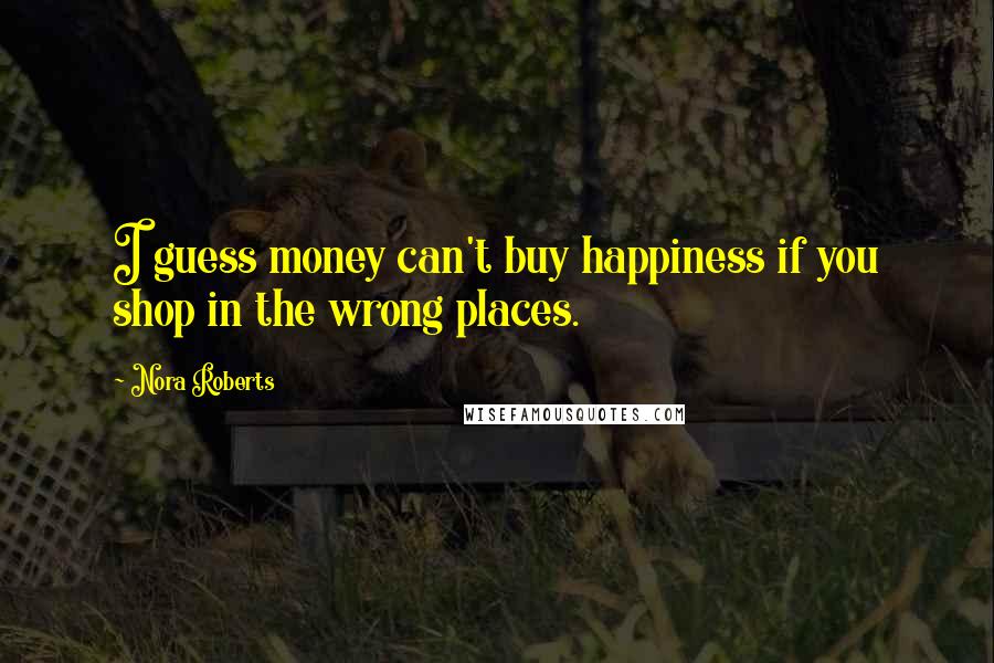 Nora Roberts Quotes: I guess money can't buy happiness if you shop in the wrong places.