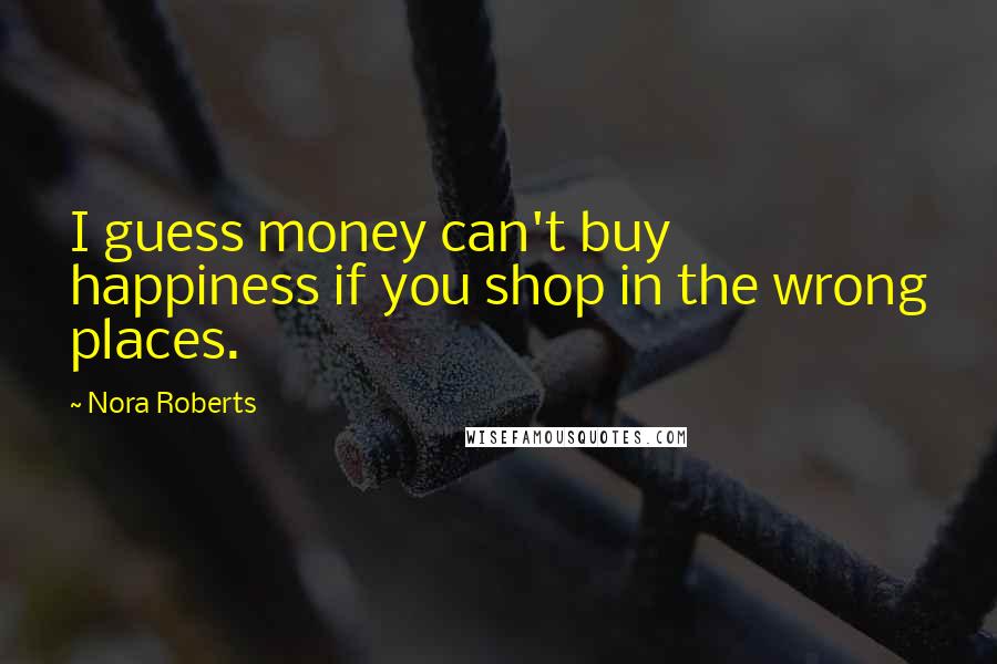 Nora Roberts Quotes: I guess money can't buy happiness if you shop in the wrong places.