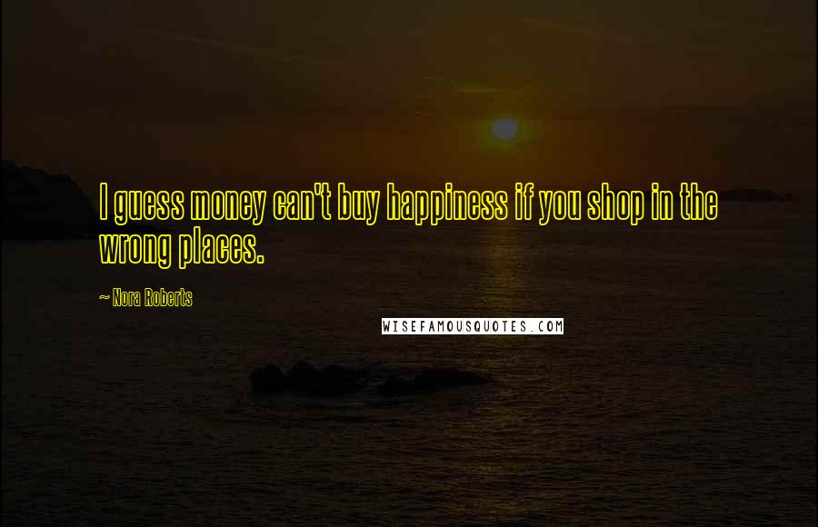 Nora Roberts Quotes: I guess money can't buy happiness if you shop in the wrong places.