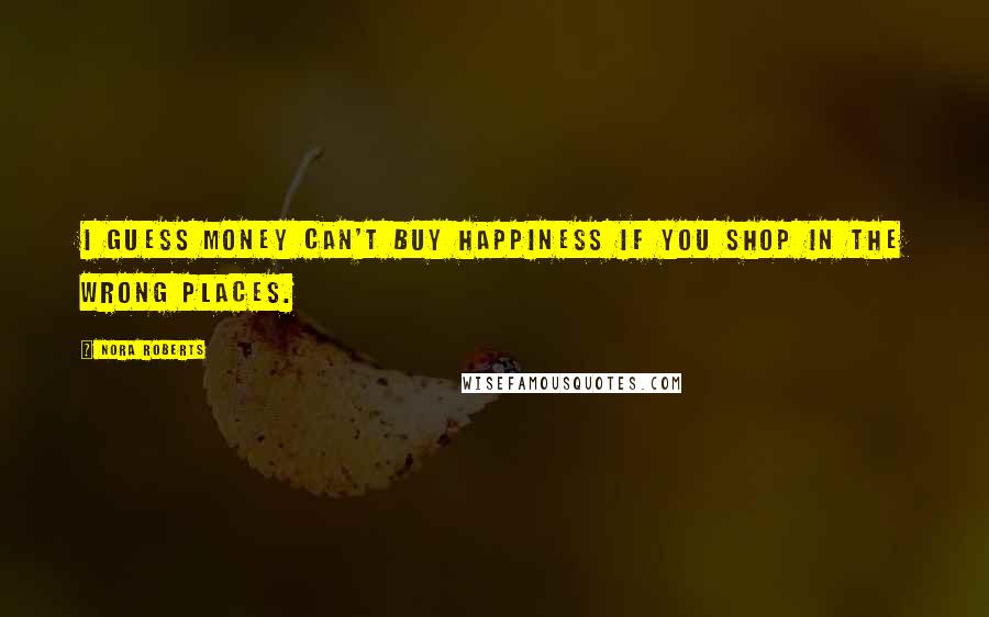 Nora Roberts Quotes: I guess money can't buy happiness if you shop in the wrong places.