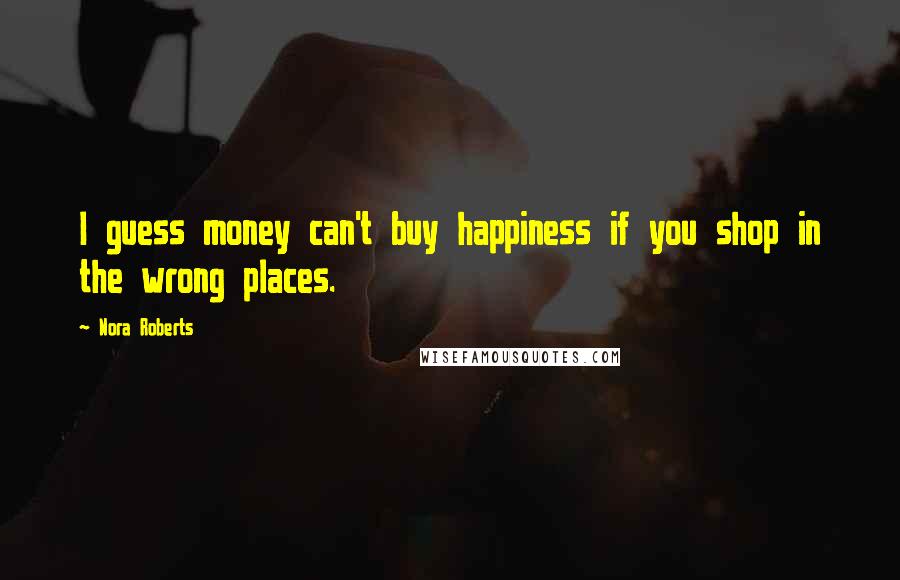 Nora Roberts Quotes: I guess money can't buy happiness if you shop in the wrong places.