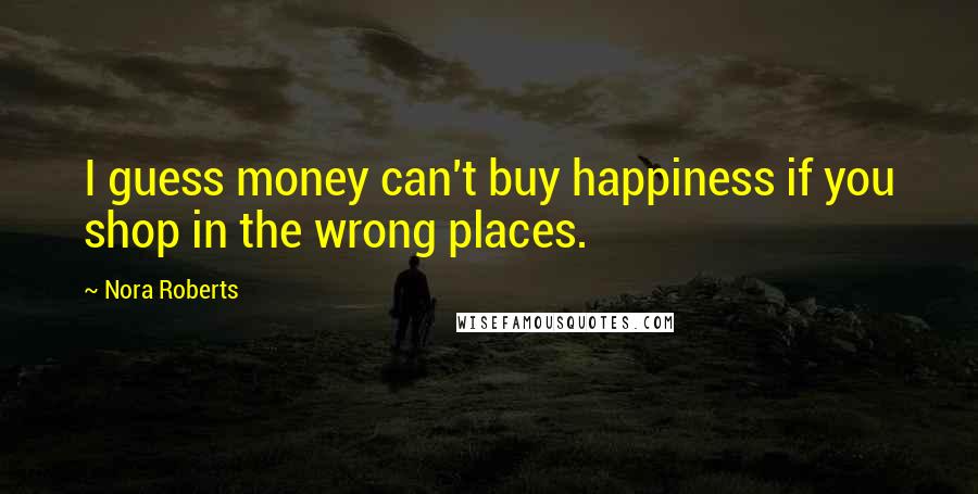Nora Roberts Quotes: I guess money can't buy happiness if you shop in the wrong places.