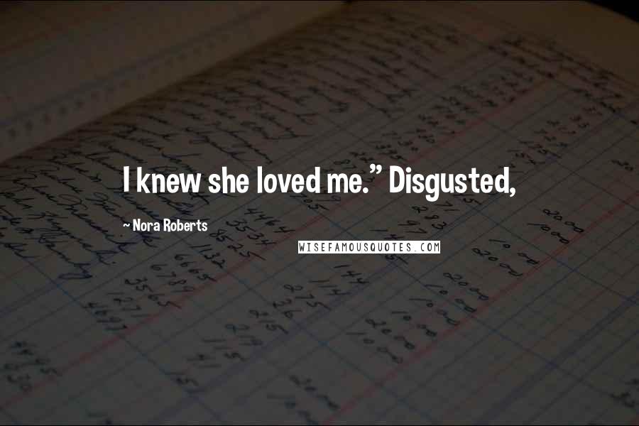 Nora Roberts Quotes: I knew she loved me." Disgusted,