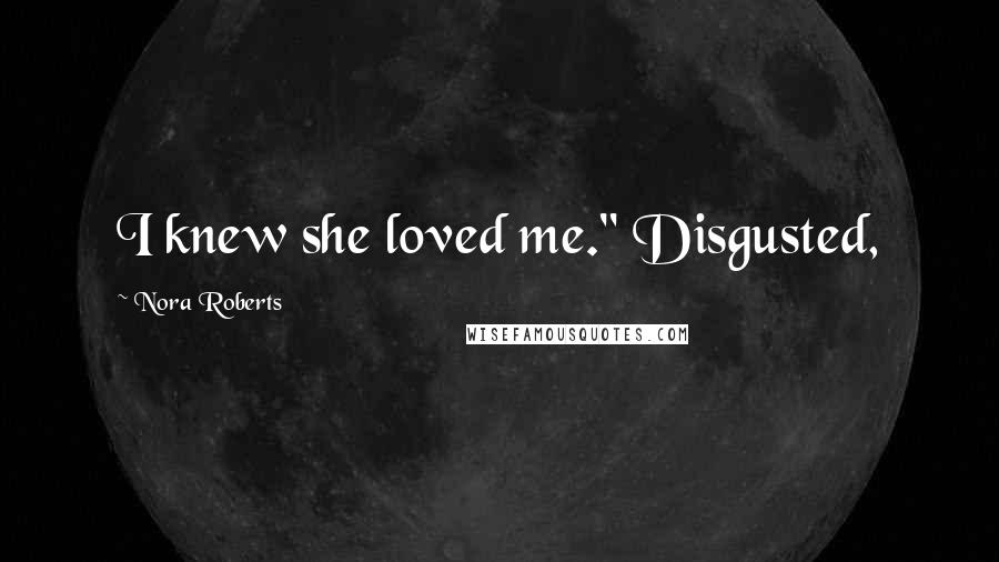 Nora Roberts Quotes: I knew she loved me." Disgusted,